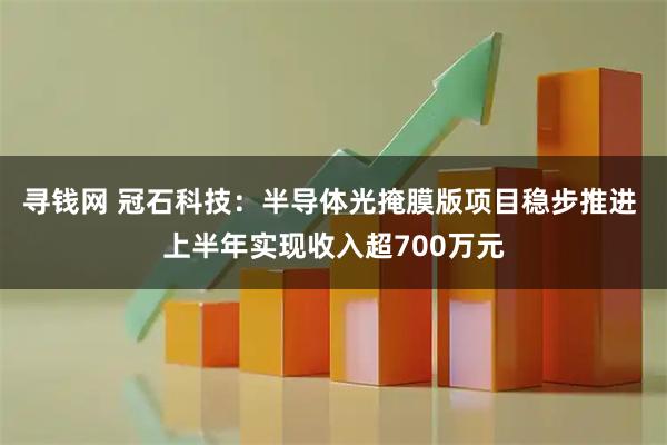 寻钱网 冠石科技：半导体光掩膜版项目稳步推进 上半年实现收入超700万元