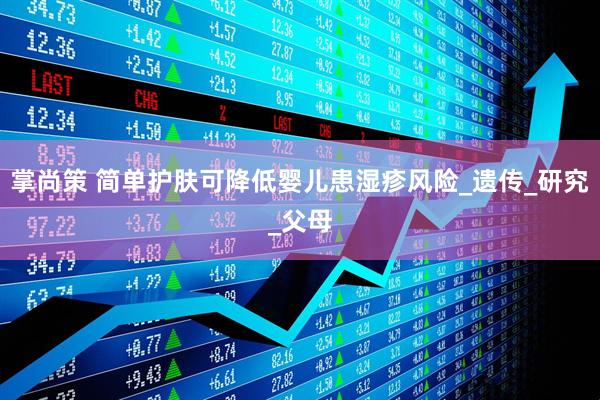 掌尚策 简单护肤可降低婴儿患湿疹风险_遗传_研究_父母