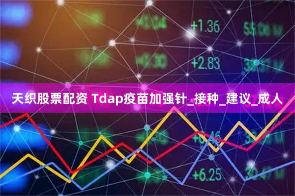 天织股票配资 Tdap疫苗加强针_接种_建议_成人