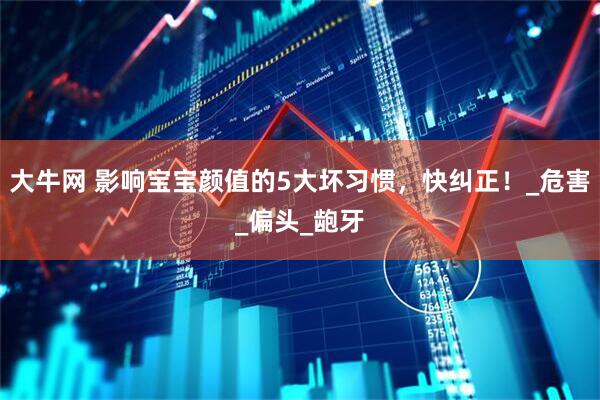 大牛网 影响宝宝颜值的5大坏习惯，快纠正！_危害_偏头_龅牙