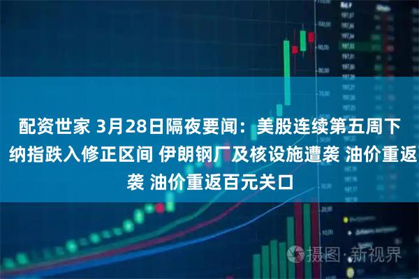 配资世家 3月28日隔夜要闻：美股连续第五周下跌 道指、纳指跌入修正区间 伊朗钢厂及核设施遭袭 油价重返百元关口