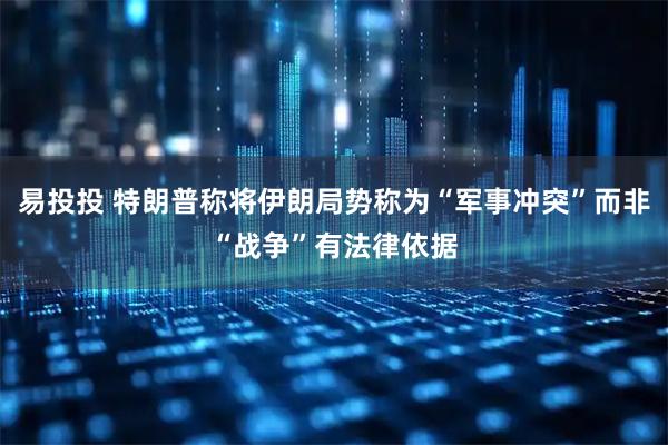 易投投 特朗普称将伊朗局势称为“军事冲突”而非“战争”有法律依据