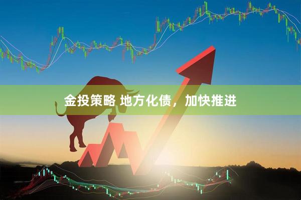 金投策略 地方化债，加快推进