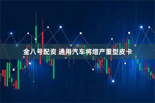 金八号配资 通用汽车将增产重型皮卡