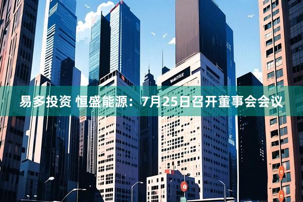 易多投资 恒盛能源：7月25日召开董事会会议