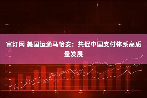 富灯网 美国运通马怡安：共促中国支付体系高质量发展
