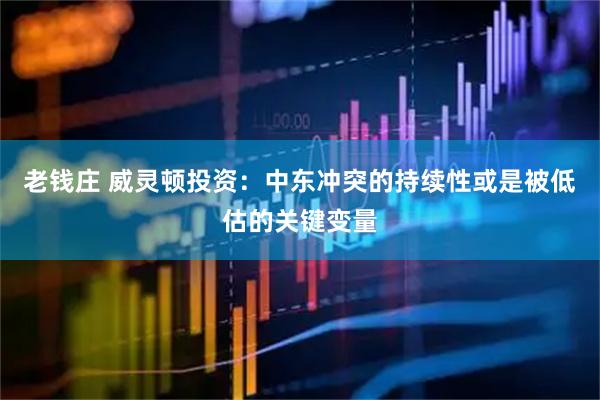 老钱庄 威灵顿投资：中东冲突的持续性或是被低估的关键变量
