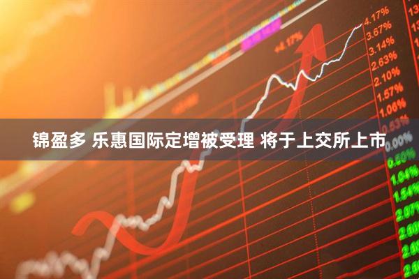 锦盈多 乐惠国际定增被受理 将于上交所上市