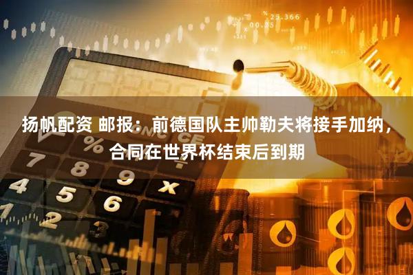 扬帆配资 邮报：前德国队主帅勒夫将接手加纳，合同在世界杯结束后到期