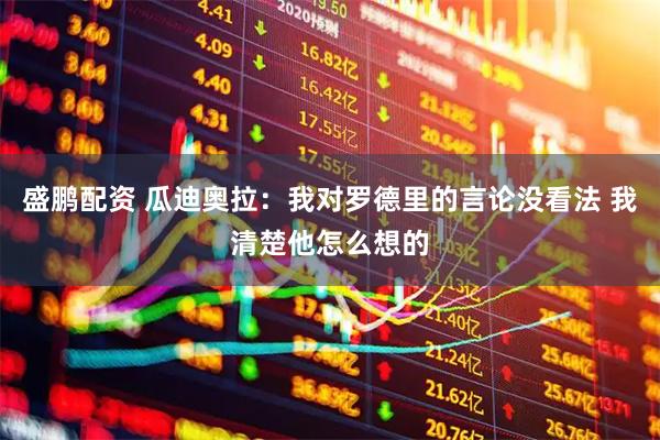 盛鹏配资 瓜迪奥拉：我对罗德里的言论没看法 我清楚他怎么想的