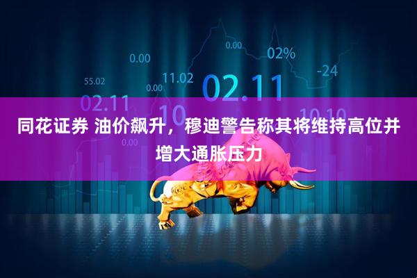同花证券 油价飙升，穆迪警告称其将维持高位并增大通胀压力