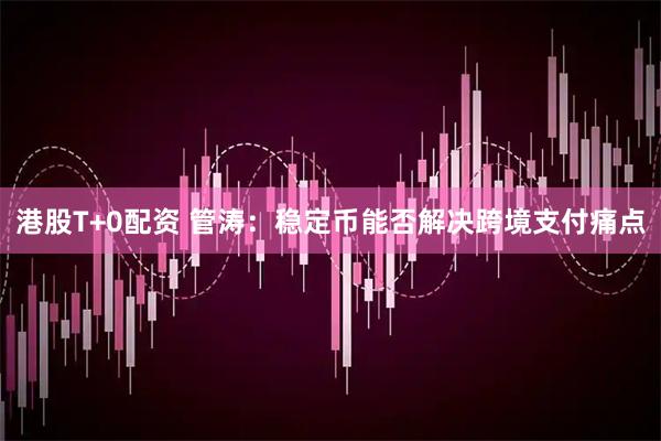 港股T+0配资 管涛：稳定币能否解决跨境支付痛点