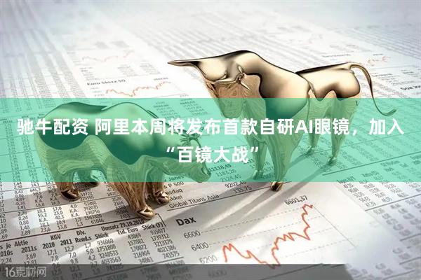 驰牛配资 阿里本周将发布首款自研AI眼镜，加入“百镜大战”