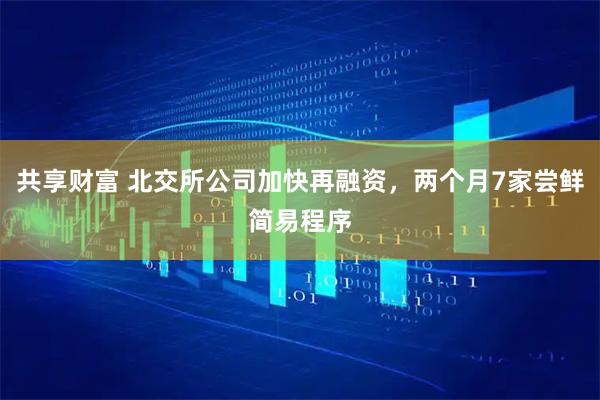 共享财富 北交所公司加快再融资，两个月7家尝鲜简易程序