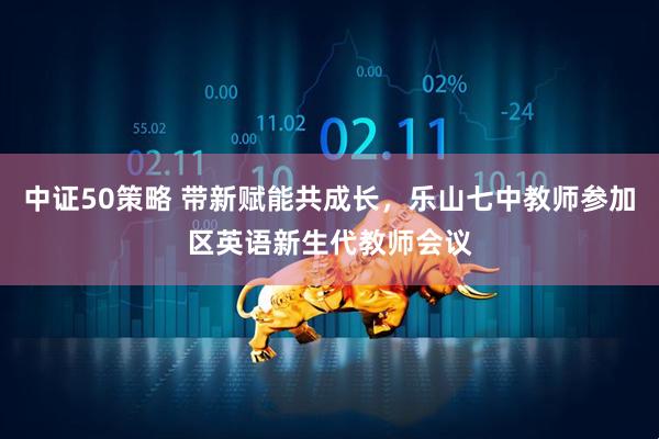 中证50策略 带新赋能共成长，乐山七中教师参加区英语新生代教师会议