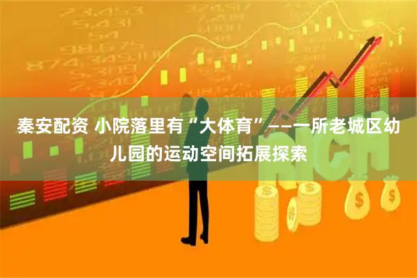 秦安配资 小院落里有“大体育”——一所老城区幼儿园的运动空间拓展探索
