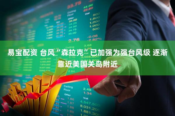 易宝配资 台风“森拉克”已加强为强台风级 逐渐靠近美国关岛附近