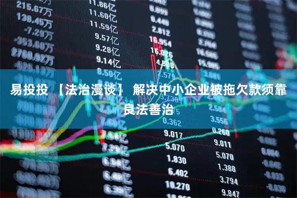 易投投 【法治漫谈】 解决中小企业被拖欠款须靠良法善治