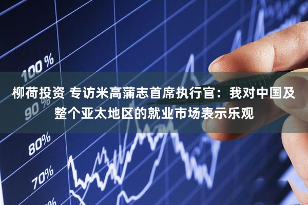 柳荷投资 专访米高蒲志首席执行官：我对中国及整个亚太地区的就业市场表示乐观