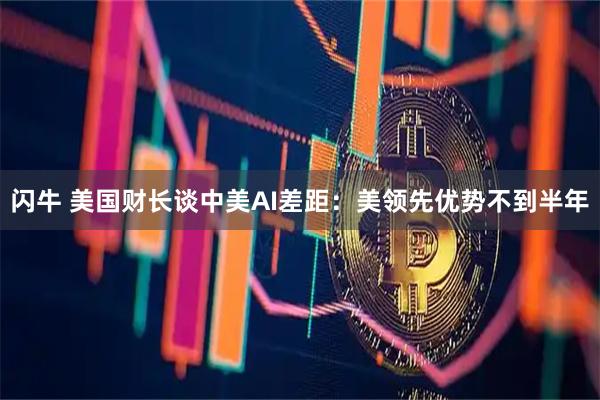 闪牛 美国财长谈中美AI差距：美领先优势不到半年
