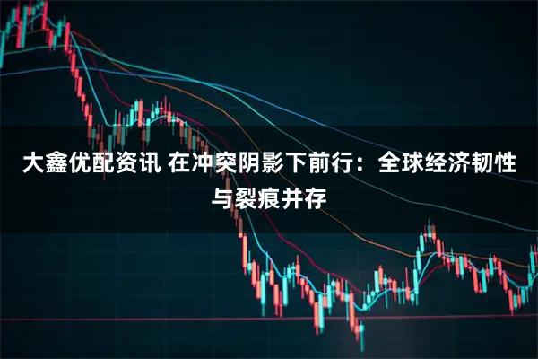 大鑫优配资讯 在冲突阴影下前行：全球经济韧性与裂痕并存